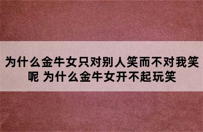 为什么金牛女只对别人笑而不对我笑呢 为什么金牛女开不起玩笑